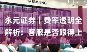 永元证券｜费率透明全解析：客服是否跟得上