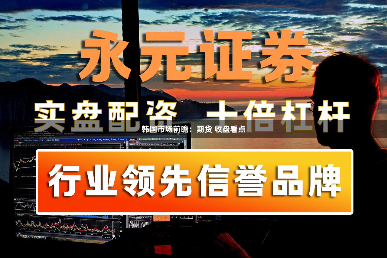 韩国市场前瞻：期货 收盘看点