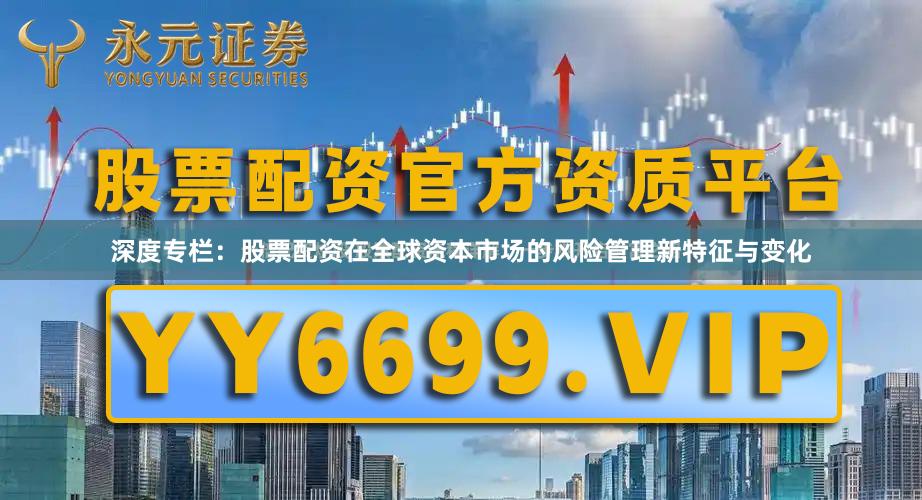 深度专栏：股票配资在全球资本市场的风险管理新特征与变化