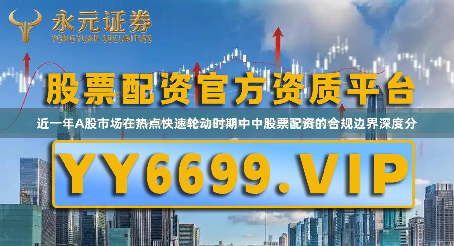 近一年A股市场在热点快速轮动时期中中股票配资的合规边界深度分