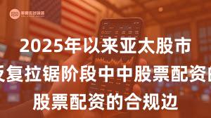 2025年以来亚太股市在指数反复拉锯阶段中中股票配资的合规边