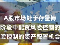 A股市场处于存量博弈格局的阶段中配资风险控制的资产配置机会与