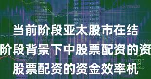 当前阶段亚太股市在结构性行情阶段背景下中股票配资的资金效率机