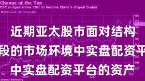 近期亚太股市面对结构性行情阶段的市场环境中实盘配资平台的资产