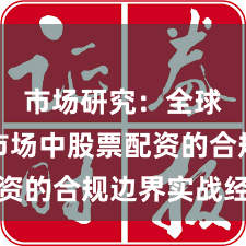市场研究：全球资本市场中股票配资的合规边界实战经验