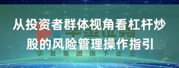 从投资者群体视角看杠杆炒股的风险管理操作指引