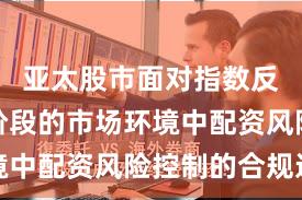 亚太股市面对指数反复拉锯阶段的市场环境中配资风险控制的合规边