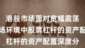 港股市场面对宽幅震荡周期的市场环境中股票杠杆的资产配置深度分