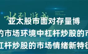 亚太股市面对存量博弈格局的市场环境中杠杆炒股的市场情绪新特征
