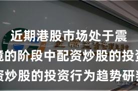 近期港股市场处于震荡市环境的阶段中配资炒股的投资行为趋势研判