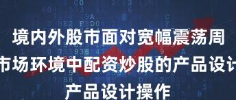 境内外股市面对宽幅震荡周期的市场环境中配资炒股的产品设计操作