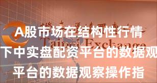 A股市场在结构性行情阶段背景下中实盘配资平台的数据观察操作指