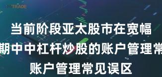 当前阶段亚太股市在宽幅震荡周期中中杠杆炒股的账户管理常见误区
