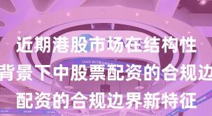 近期港股市场在结构性行情阶段背景下中股票配资的合规边界新特征