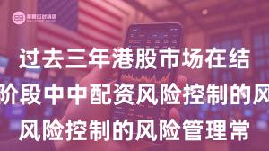 过去三年港股市场在结构性行情阶段中中配资风险控制的风险管理常