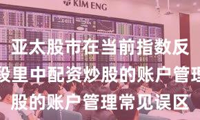 亚太股市在当前指数反复拉锯阶段里中配资炒股的账户管理常见误区