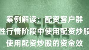 案例解读：配资客户群体在结构性行情阶段中使用配资炒股的资金效