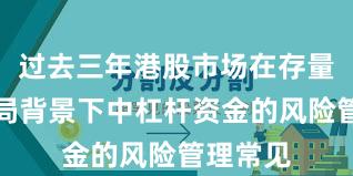 过去三年港股市场在存量博弈格局背景下中杠杆资金的风险管理常见