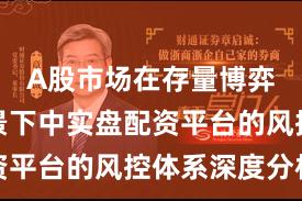 A股市场在存量博弈格局背景下中实盘配资平台的风控体系深度分析