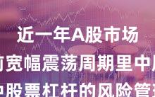 近一年A股市场在当前宽幅震荡周期里中股票杠杆的风险管理机会与