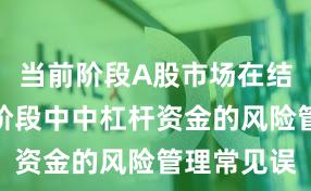当前阶段A股市场在结构性行情阶段中中杠杆资金的风险管理常见误