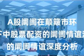A股阛阓在颠簸市环境配景下中股票配资的阛阓情谊深度分析