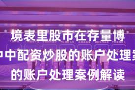 境表里股市在存量博弈方法中中配资炒股的账户处理案例解读