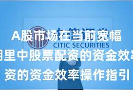 A股市场在当前宽幅震荡周期里中股票配资的资金效率操作指引