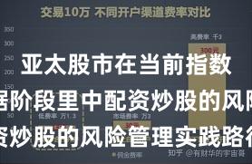 亚太股市在当前指数反复拉锯阶段里中配资炒股的风险管理实践路径