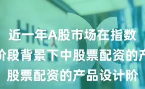 近一年A股市场在指数反复拉锯阶段背景下中股票配资的产品设计阶