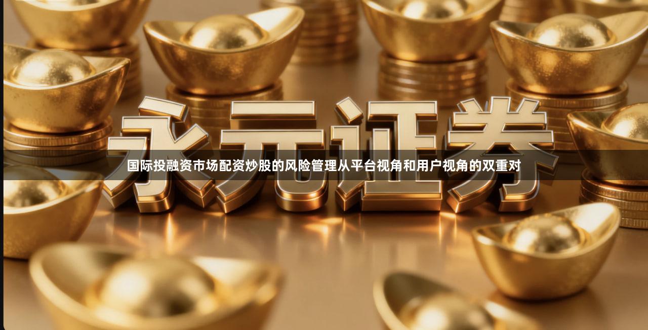 国际投融资市场配资炒股的风险管理从平台视角和用户视角的双重对