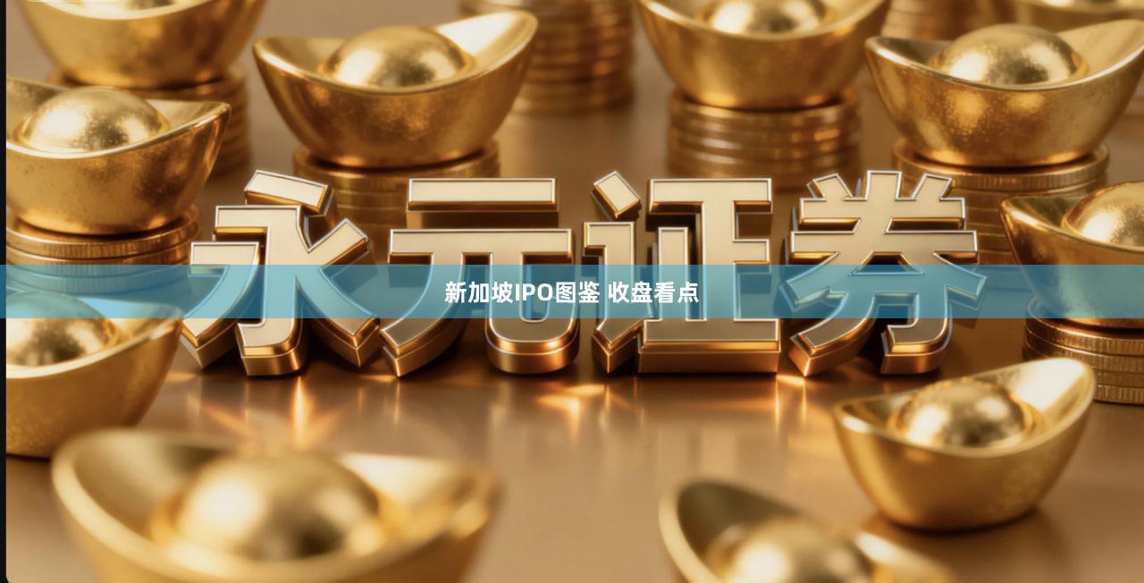 新加坡IPO图鉴 收盘看点