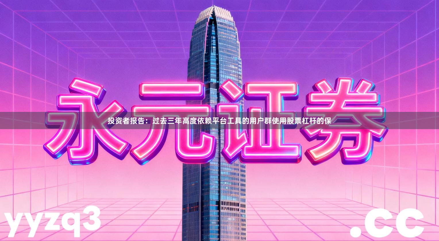 投资者报告：过去三年高度依赖平台工具的用户群使用股票杠杆的保