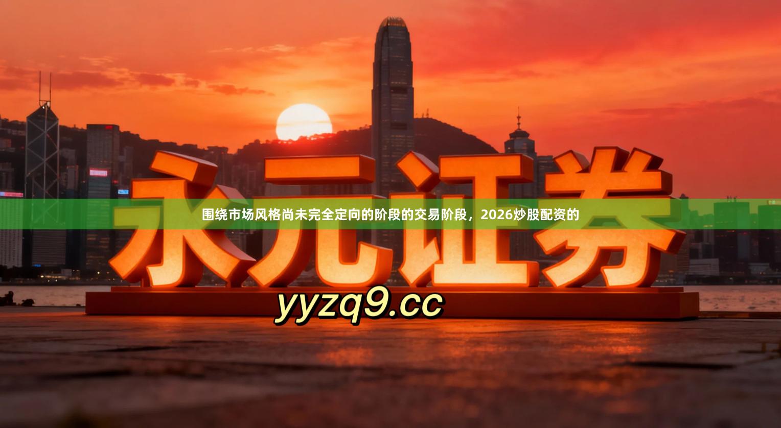 围绕市场风格尚未完全定向的阶段的交易阶段，2026炒股配资的