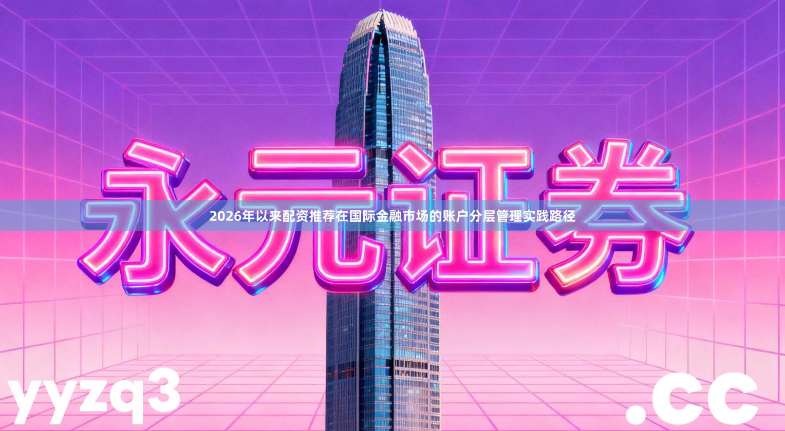 2026年以来配资推荐在国际金融市场的账户分层管理实践路径