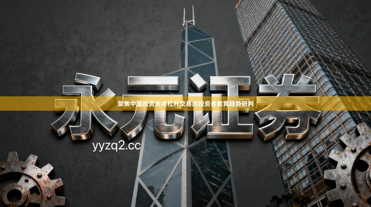 聚焦中国投资市场杠杆交易的投资者教育趋势研判