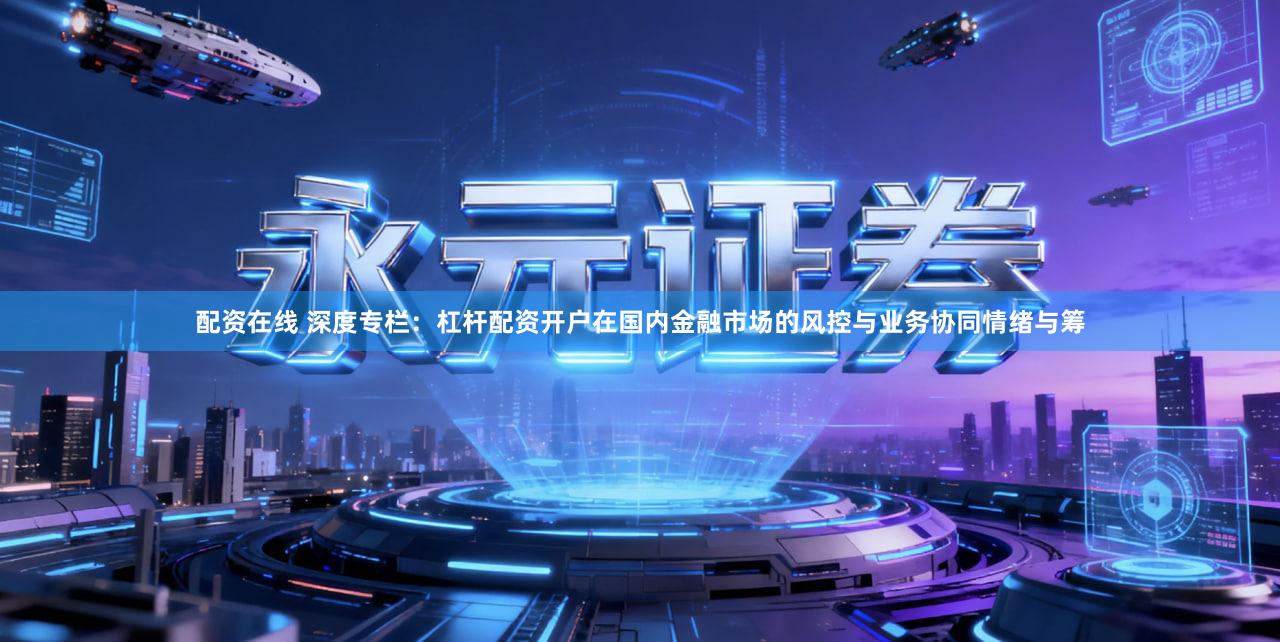 配资在线 深度专栏：杠杆配资开户在国内金融市场的风控与业务协同情绪与筹