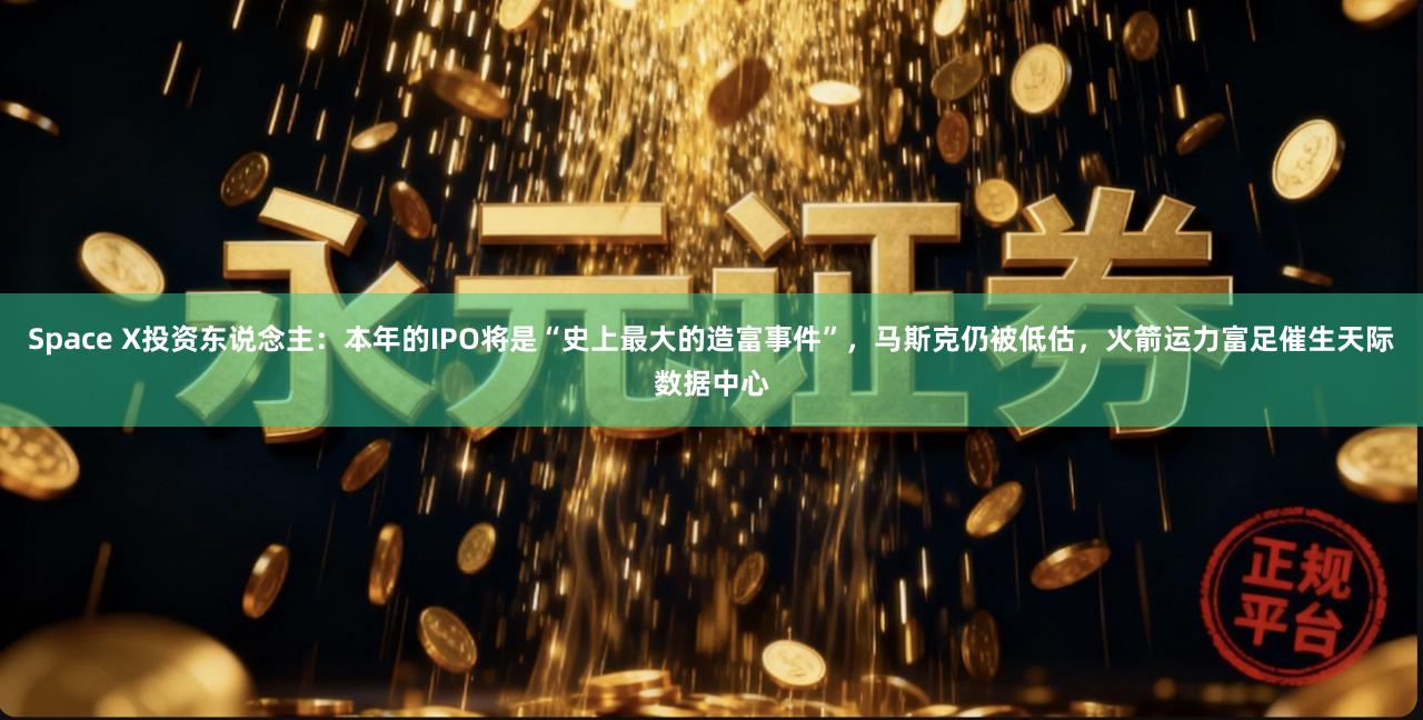 Space X投资东说念主:本年的IPO将是“史上最大的造富事件”,马斯克仍被低估,火箭运力富足催生天际数据中心